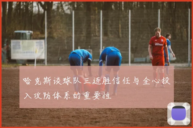 哈克斯谈球队三连胜信任与全心投入攻防体系的重要性