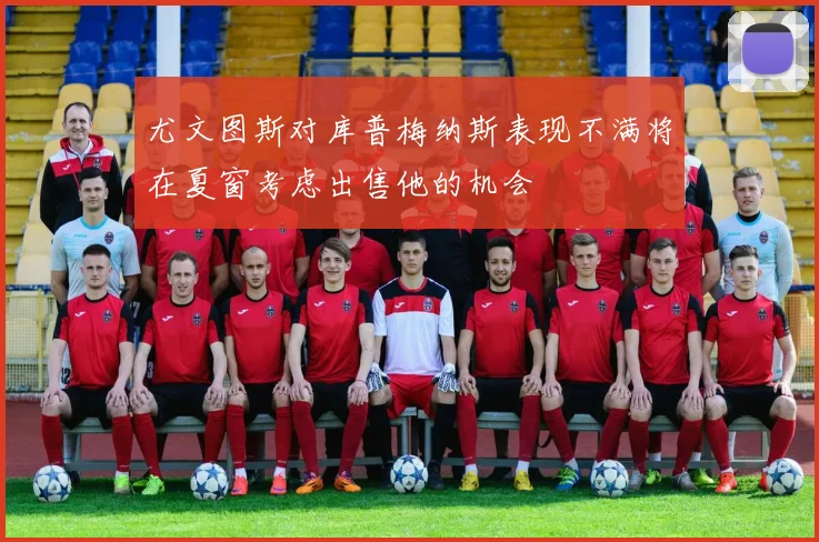 尤文图斯对库普梅纳斯表现不满将在夏窗考虑出售他的机会