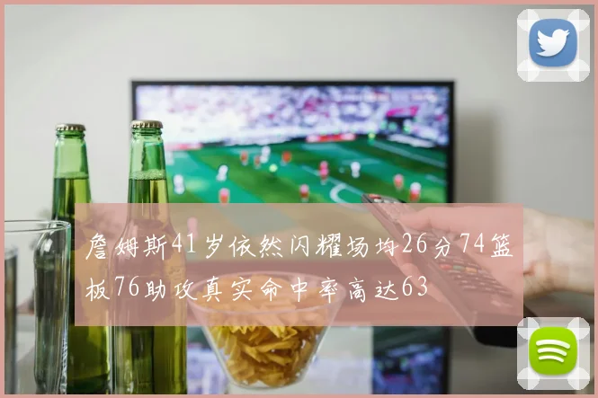 詹姆斯41岁依然闪耀场均26分74篮板76助攻真实命中率高达63
