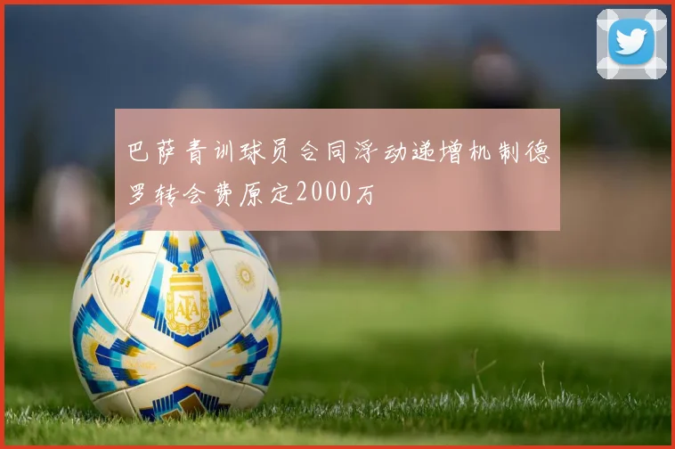 巴萨青训球员合同浮动递增机制德罗转会费原定2000万