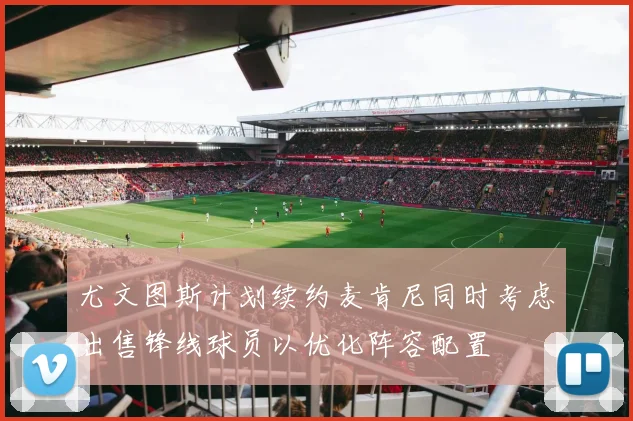 尤文图斯计划续约麦肯尼同时考虑出售锋线球员以优化阵容配置