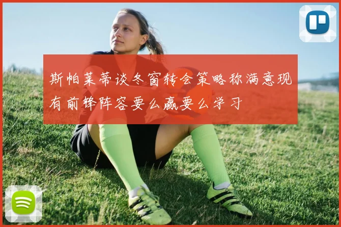 斯帕莱蒂谈冬窗转会策略称满意现有前锋阵容要么赢要么学习