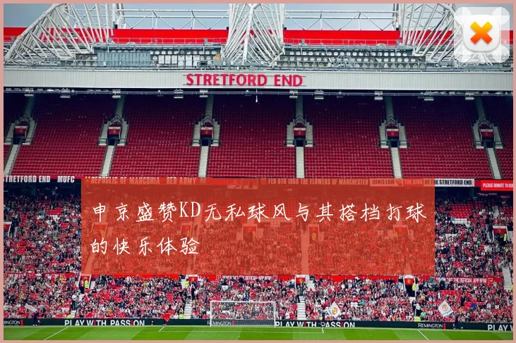 申京盛赞KD无私球风与其搭档打球的快乐体验
