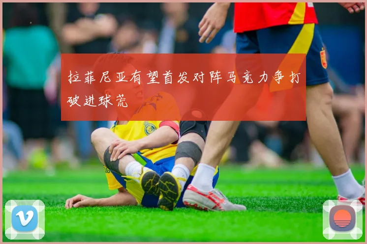 拉菲尼亚有望首发对阵马竞力争打破进球荒