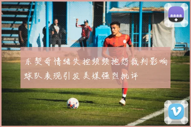 东契奇情绪失控频频抱怨裁判影响球队表现引发美媒强烈批评