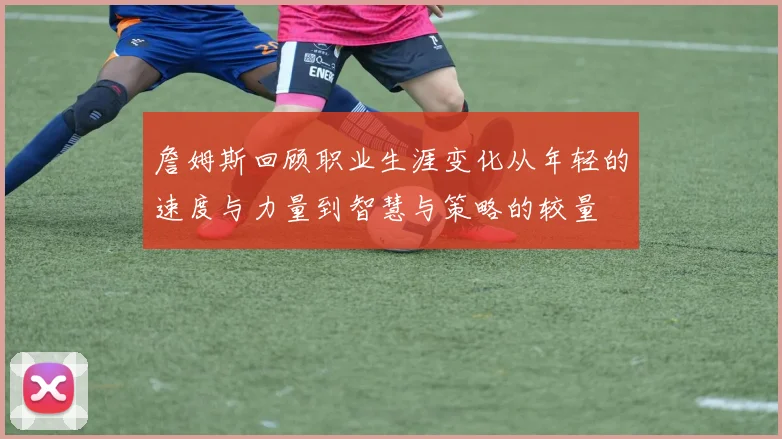 詹姆斯回顾职业生涯变化从年轻的速度与力量到智慧与策略的较量
