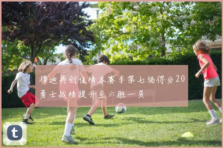 穆迪再创佳绩本赛季第七场得分20勇士战绩提升至六胜一负