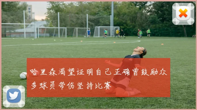 哈里森渴望证明自己正确曾鼓励众多球员带伤坚持比赛