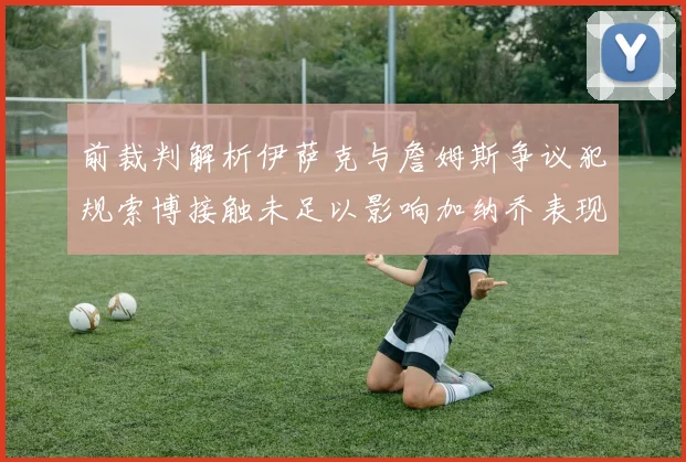 前裁判解析伊萨克与詹姆斯争议犯规索博接触未足以影响加纳乔表现