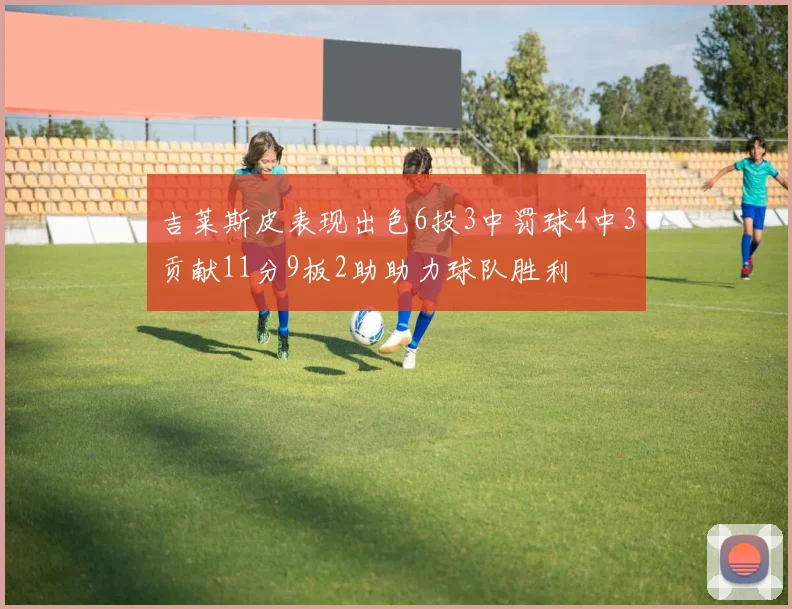 吉莱斯皮表现出色6投3中罚球4中3贡献11分9板2助助力球队胜利