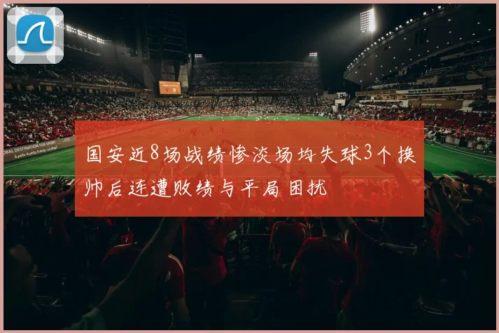 国安近8场战绩惨淡场均失球3个换帅后连遭败绩与平局困扰