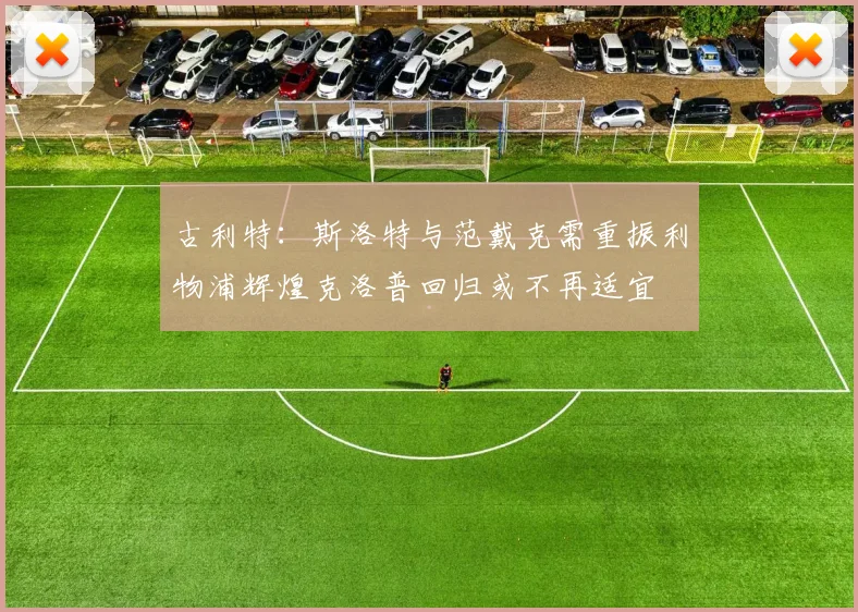 古利特：斯洛特与范戴克需重振利物浦辉煌克洛普回归或不再适宜