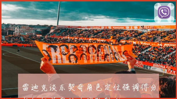 雷迪克谈东契奇角色定位强调得分与组织并重助力球队胜利