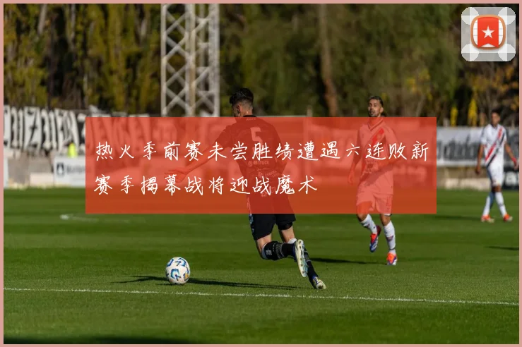 热火季前赛未尝胜绩遭遇六连败新赛季揭幕战将迎战魔术