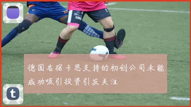 德国名宿卡恩支持的初创公司未能成功吸引投资引发关注