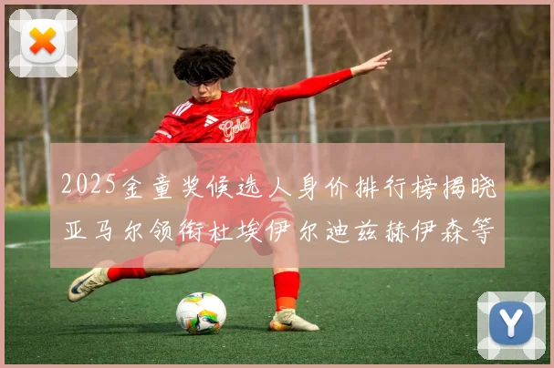 2025金童奖候选人身价排行榜揭晓亚马尔领衔杜埃伊尔迪兹赫伊森等人入围