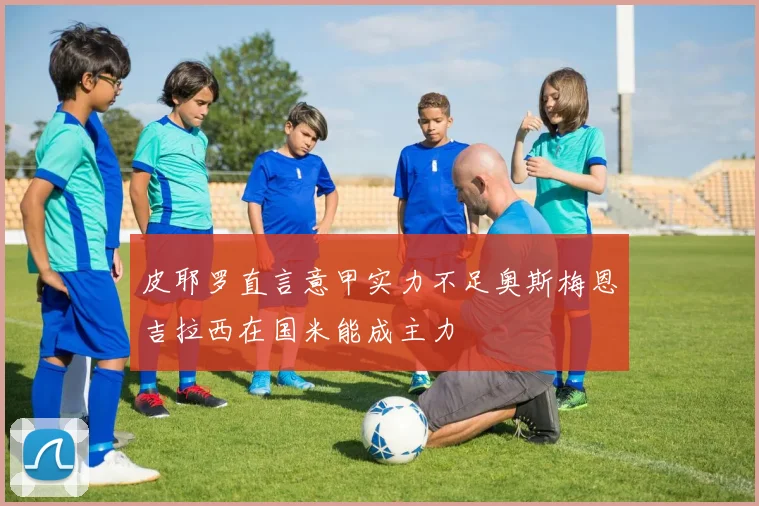 皮耶罗直言意甲实力不足奥斯梅恩吉拉西在国米能成主力
