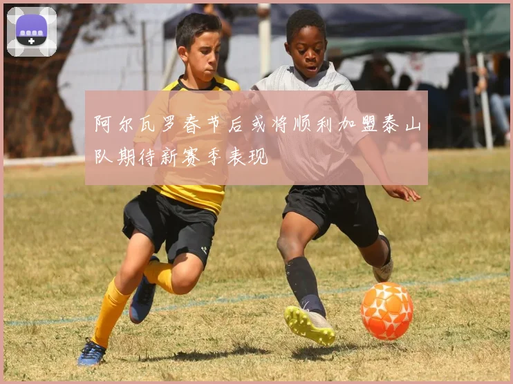 阿尔瓦罗春节后或将顺利加盟泰山队期待新赛季表现