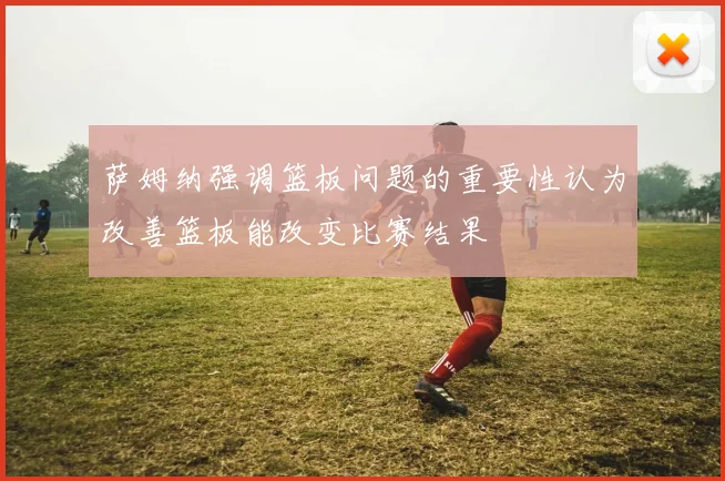 萨姆纳强调篮板问题的重要性认为改善篮板能改变比赛结果