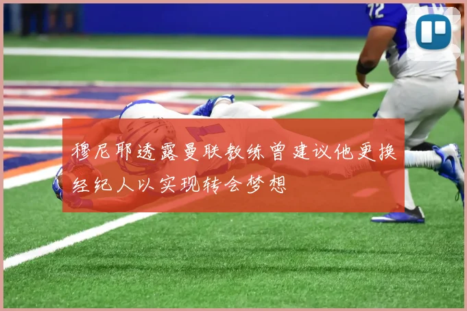 穆尼耶透露曼联教练曾建议他更换经纪人以实现转会梦想