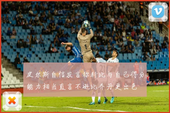 皮尔斯自信发言称科比与自己得分能力相当直言不逊比乔丹更出色