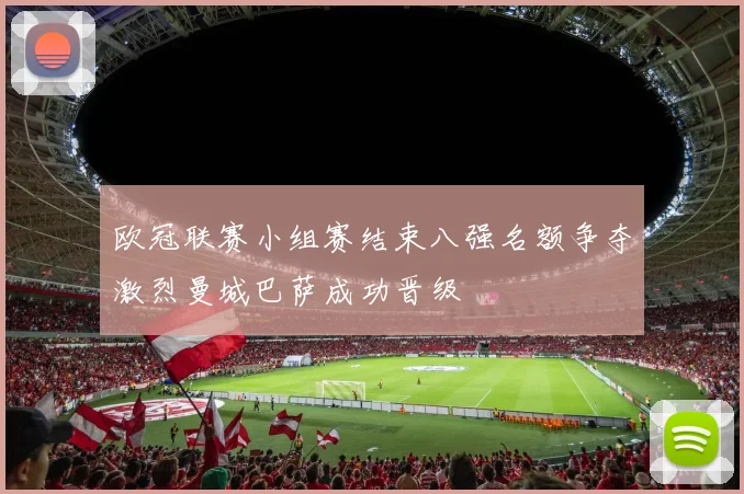 欧冠联赛小组赛结束八强名额争夺激烈曼城巴萨成功晋级