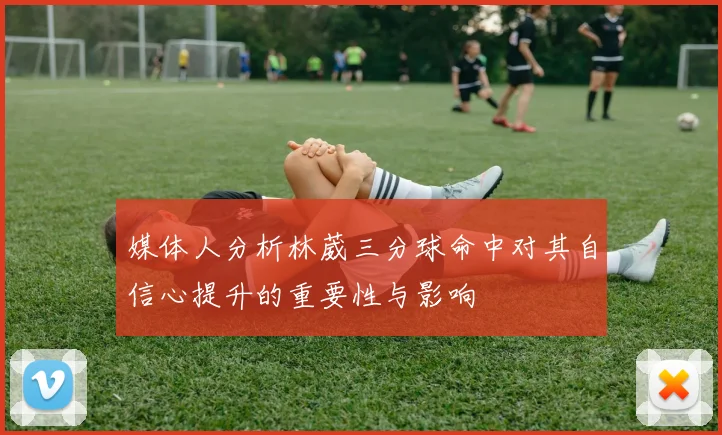 媒体人分析林葳三分球命中对其自信心提升的重要性与影响