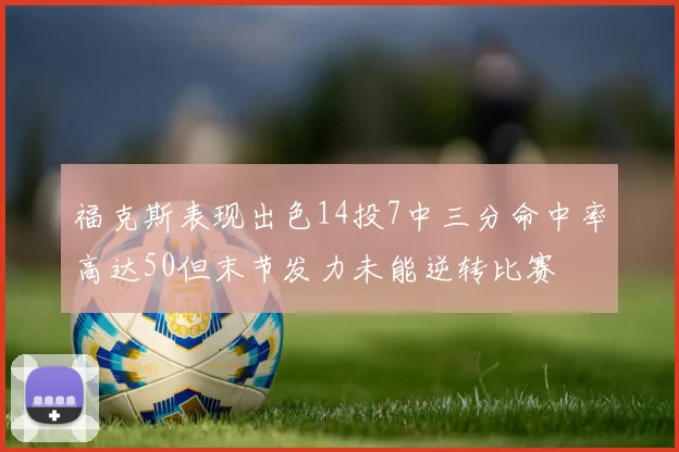 福克斯表现出色14投7中三分命中率高达50但末节发力未能逆转比赛