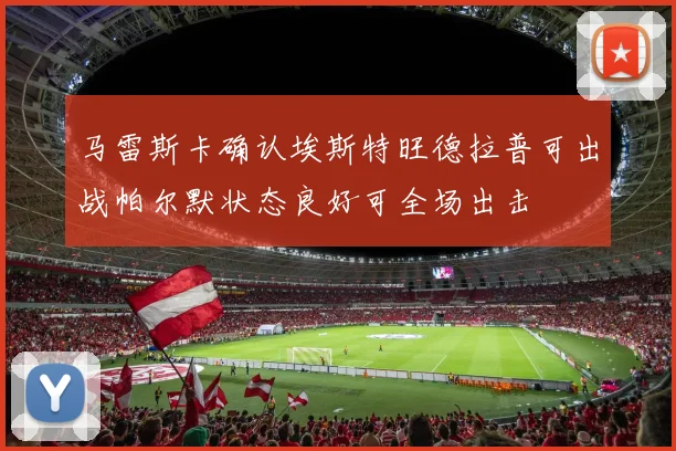 马雷斯卡确认埃斯特旺德拉普可出战帕尔默状态良好可全场出击