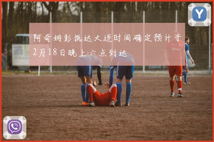 阿奇姆彭抵达大连时间确定预计于2月18日晚上六点到达