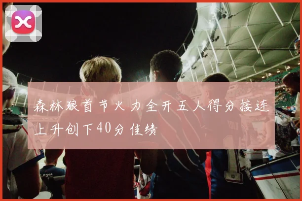 森林狼首节火力全开五人得分接连上升创下40分佳绩