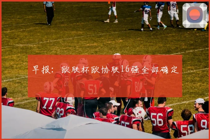早报：欧联杯欧协联16强全部确定
