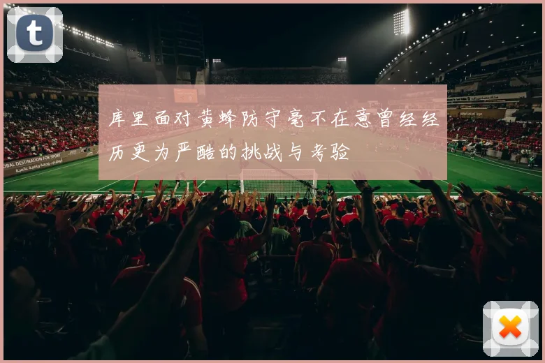库里面对黄蜂防守毫不在意曾经经历更为严酷的挑战与考验