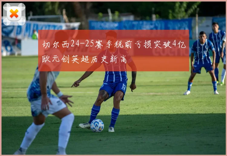 切尔西24-25赛季税前亏损突破4亿欧元创英超历史新高