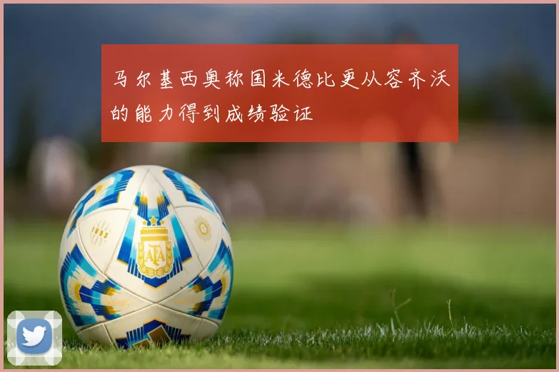 马尔基西奥称国米德比更从容齐沃的能力得到成绩验证
