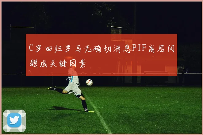 C罗回归罗马无确切消息PIF高层问题成关键因素