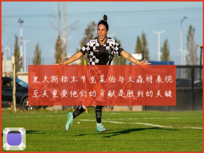 里夫斯称末节克莱伯与文森特表现至关重要他们的贡献是胜利的关键因素