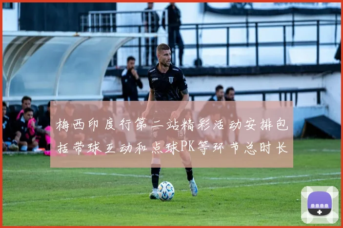 梅西印度行第二站精彩活动安排包括带球互动和点球PK等环节总时长80分钟