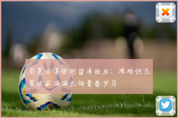 荣昊分享徐彬留洋经历：艰难但无畏收获满满无悔青春岁月