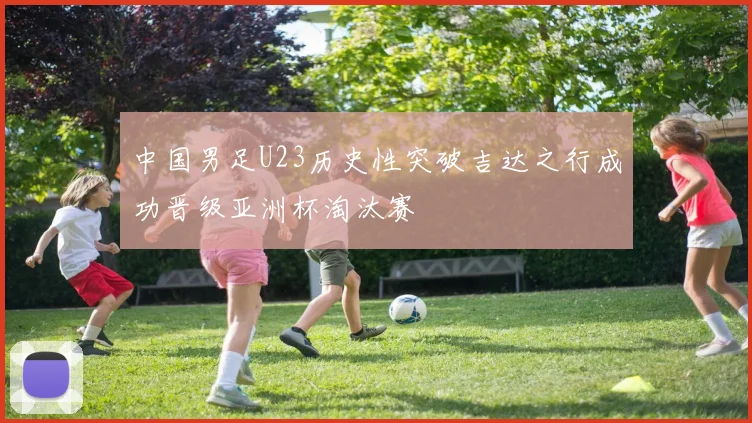 中国男足U23历史性突破吉达之行成功晋级亚洲杯淘汰赛