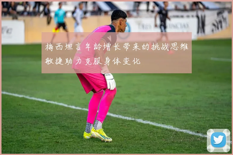 梅西坦言年龄增长带来的挑战思维敏捷助力克服身体变化
