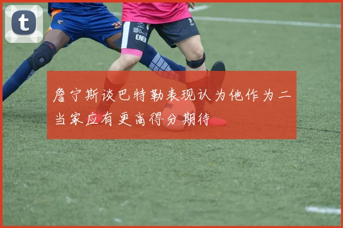 詹宁斯谈巴特勒表现认为他作为二当家应有更高得分期待