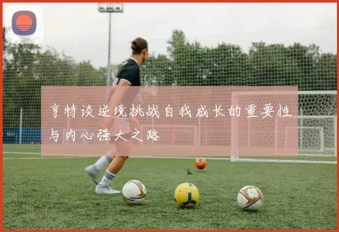 亨特谈逆境挑战自我成长的重要性与内心强大之路