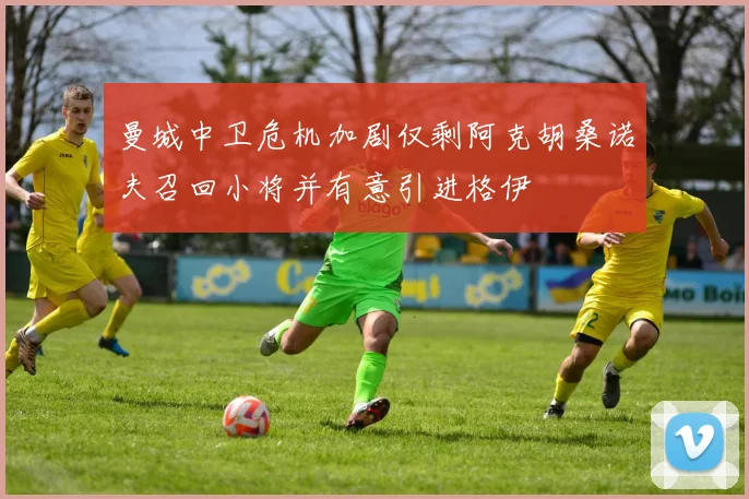 曼城中卫危机加剧仅剩阿克胡桑诺夫召回小将并有意引进格伊