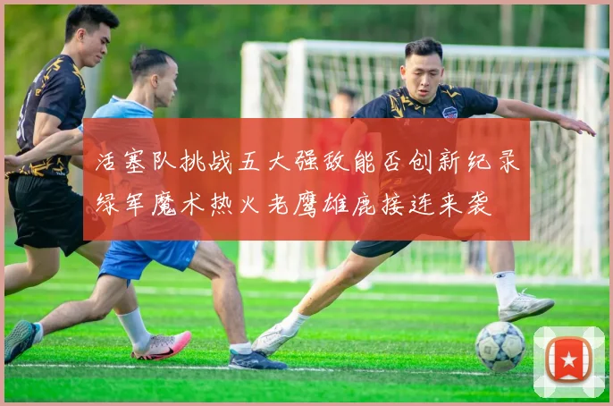 活塞队挑战五大强敌能否创新纪录绿军魔术热火老鹰雄鹿接连来袭