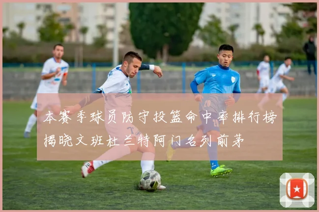 本赛季球员防守投篮命中率排行榜揭晓文班杜兰特阿门名列前茅