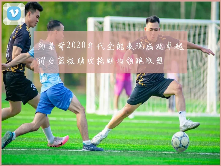 约基奇2020年代全能表现成就卓越得分篮板助攻抢断均领跑联盟