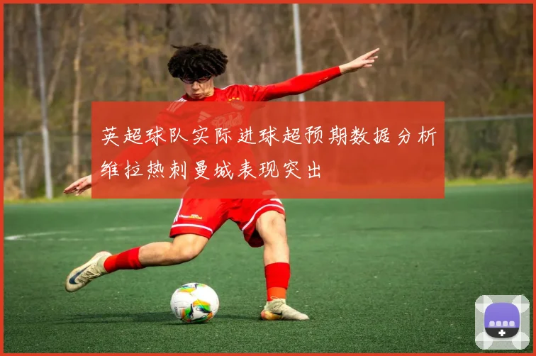 英超球队实际进球超预期数据分析维拉热刺曼城表现突出