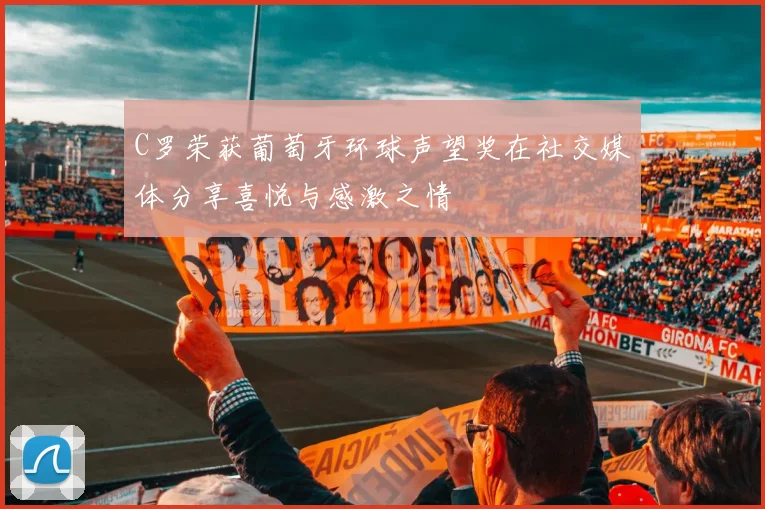C罗荣获葡萄牙环球声望奖在社交媒体分享喜悦与感激之情
