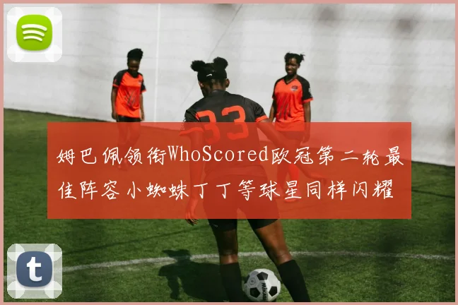 姆巴佩领衔WhoScored欧冠第二轮最佳阵容小蜘蛛丁丁等球星同样闪耀